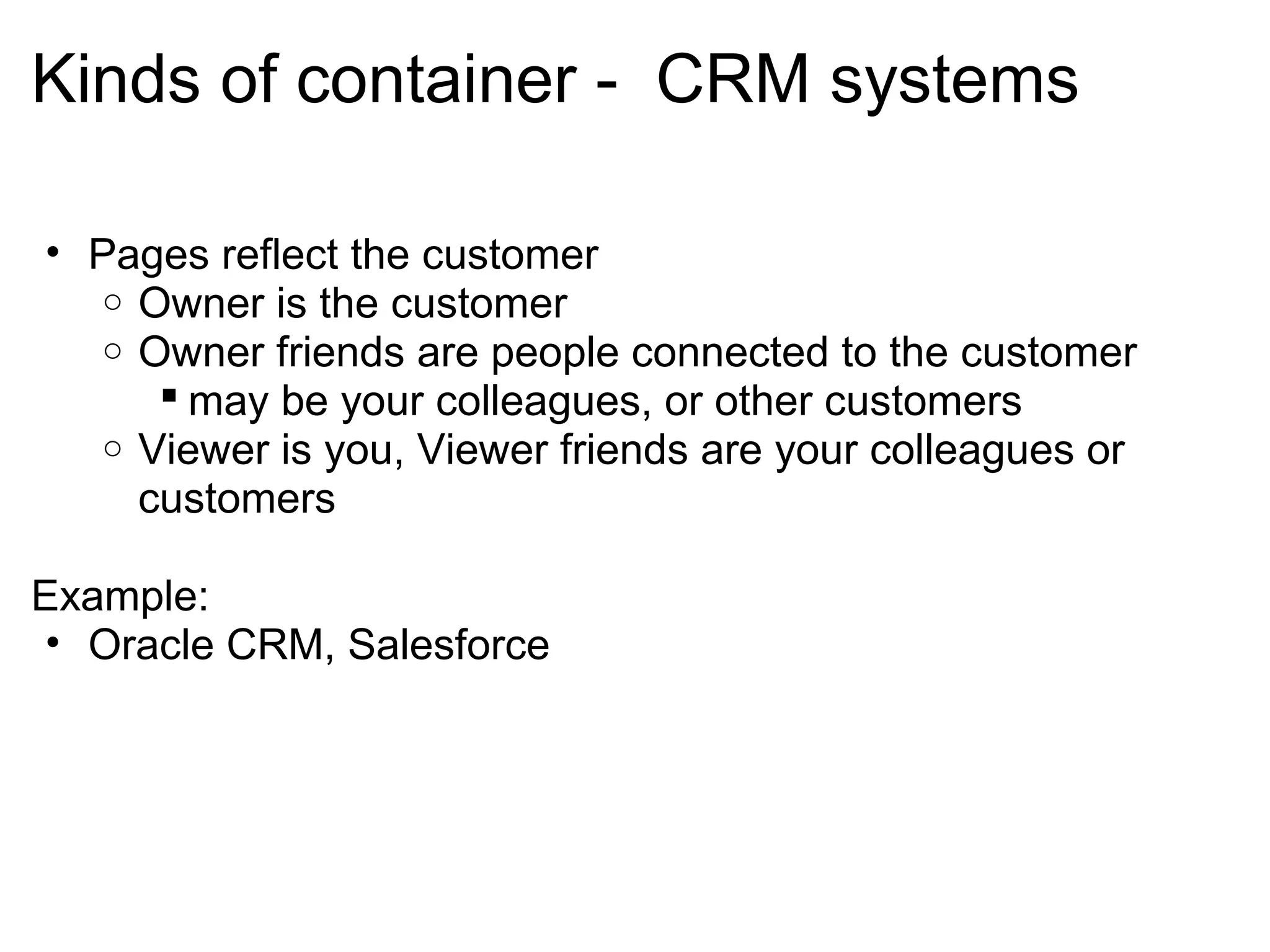 Kinds of container - CRM systems
• Pages reflect the customer
o Owner is the customer
o Owner friends are people connected to the customer
 may be your colleagues, or other customers
o Viewer is you, Viewer friends are your colleagues or
customers
Example:
• Oracle CRM, Salesforce
 