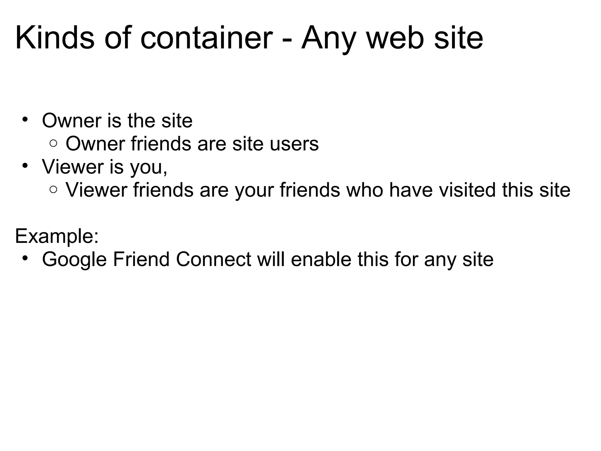 Kinds of container - Any web site
• Owner is the site
o Owner friends are site users
• Viewer is you,
o Viewer friends are your friends who have visited this site
Example:
• Google Friend Connect will enable this for any site
 