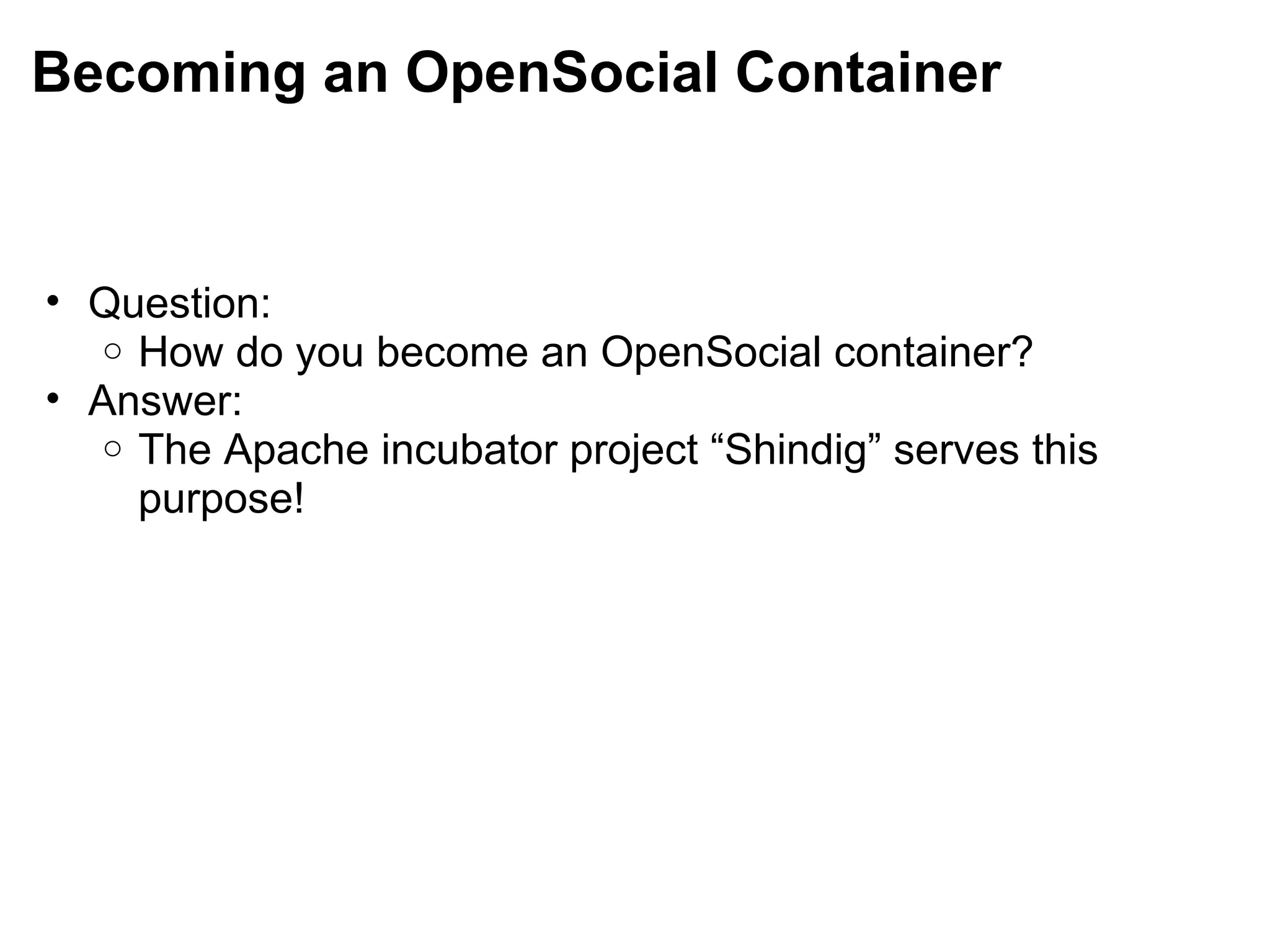Becoming an OpenSocial Container
• Question:
o How do you become an OpenSocial container?
• Answer:
o The Apache incubator project “Shindig” serves this
purpose!
 
