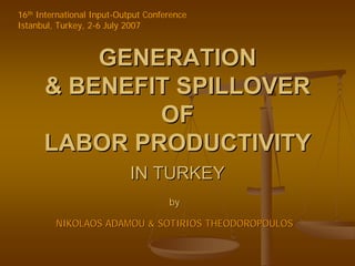 16th International Input-Output Conference
Istanbul, Turkey, 2-6 July 2007



          GENERATION
      & BENEFIT SPILLOVER
              OF
      LABOR PRODUCTIVITY
                           IN TURKEY
                                     by

         NIKOLAOS ADAMOU & SOTIRIOS THEODOROPOULOS
 