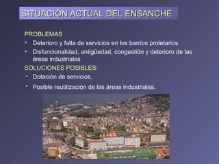 PROBLEMAS Deterioro y falta de servicios en los barrios proletarios Disfuncionalidad, antigüedad, congestión y deterioro de las áreas industriales SOLUCIONES POSIBLES: Dotación de servicios. Posible reutilización de las áreas industriales . SITUACIÓN ACTUAL DEL ENSANCHE  