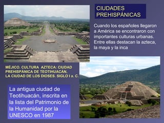 MÉJICO. CULTURA  AZTECA: CIUDAD PREHISPÁNICA DE TEOTIHUACÁN,  LA CIUDAD DE LOS DIOSES. SIGLO I a. C. La antigua ciudad de Teotihuacán, inscrita en la lista del Patrimonio de la Humanidad por la UNESCO en 1987 CIUDADES PREHISPÁNICAS Cuando los españoles llegaron a América se encontraron con importantes culturas urbanas. Entre ellas destacan la azteca, la maya y la inca 
