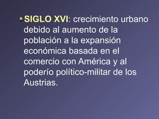 SIGLO XVI : crecimiento urbano debido al aumento de la población a la expansión económica basada en el comercio con América y al poderío político-militar de los Austrias. 