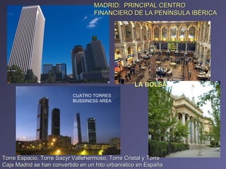 MADRID:  PRINCIPAL CENTRO FINANCIERO DE LA PENÍNSULA IBÉRICA   LA BOLSA CUATRO TORRES BUSSINESS AREA  Torre Espacio, Torre Sacyr Vallehermoso, Torre Cristal y Torre Caja Madrid se han convertido en un hito urbanístico en España 