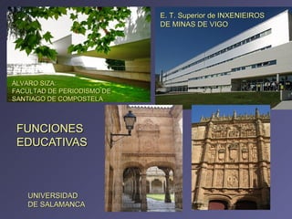 FUNCIONES EDUCATIVAS E. T. Superior de INXENIEIROS DE MINAS DE VIGO ÁLVARO SIZA: FACULTAD DE PERIODISMO DE SANTIAGO DE COMPOSTELA UNIVERSIDAD DE SALAMANCA 