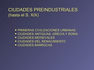 CIUDADES PREINDUSTRIALES (hasta el S. XIX) PRIMERAS CIVILIZACIONES URBANAS CIUDADES ANTIGUAS: GRECIA Y ROMA CIUDADES MEDIEVALES CIUDADES DEL RENACIMIENTO CIUDADES BARROCAS 