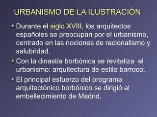 URBANISMO DE LA ILUSTRACIÓN  <ul><li>Durante el  siglo XVIII , los arquitectos españoles se preocupan por el urbanismo, ce...