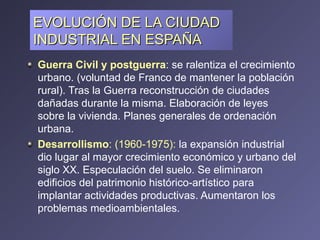 EVOLUCIÓN DE LA CIUDAD INDUSTRIAL EN ESPAÑA <ul><li>Guerra Civil y postguerra : se ralentiza el crecimiento urbano. (volun...