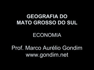 GEOGRAFIA DO
MATO GROSSO DO SUL
ECONOMIA

Prof. Marco Aurélio Gondim
www.gondim.net

 