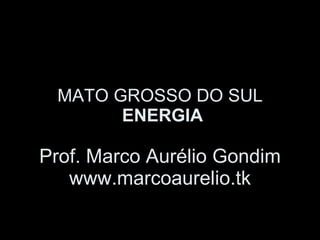 MATO GROSSO DO SUL  ENERGIA Prof. Marco Aurélio Gondim www.marcoaurelio.tk 