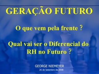 GERAÇÃO FUTURO   O que vem pela frente ? Qual vai ser o Diferencial do  RH no Futuro ? GEORGE NIEMEYER 26 de Setembro de 2008 