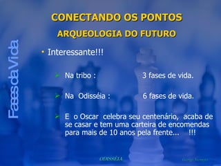 Fases da Vida Interessante!!! Na tribo :  3 fases de vida.  Na  Odisséia :  6 fases de vida. E  o Oscar  celebra seu centenário,  acaba de se casar e tem uma carteira de encomendas para mais de 10 anos pela frente...  !!! CONECTANDO OS PONTOS ARQUEOLOGIA DO FUTURO 