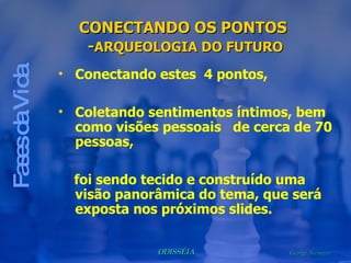 Fases da Vida Conectando estes  4 pontos,  Coletando sentimentos íntimos, bem como visões pessoais  de cerca de 70 pessoas, foi sendo tecido e construído uma visão panorâmica do tema, que será exposta nos próximos slides. CONECTANDO OS PONTOS  - ARQUEOLOGIA DO FUTURO 