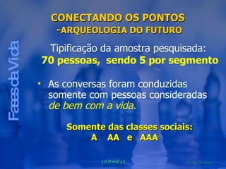 Fases da Vida As conversas foram conduzidas somente com pessoas consideradas  de bem com a vida. CONECTANDO OS PONTOS  - ARQUEOLOGIA DO FUTURO Somente das classes sociais:  A  AA  e  AAA Tipificação da amostra pesquisada:  70 pessoas,  sendo 5 por segmento 