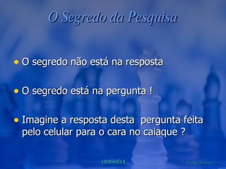 O Segredo da Pesquisa O segredo não está na resposta O segredo está na pergunta ! Imagine a resposta desta  pergunta feita pelo celular para o cara no caiaque ? 