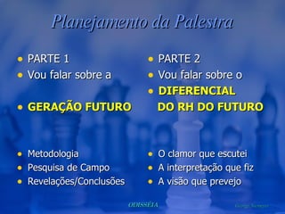 Planejamento da Palestra PARTE 1 Vou falar sobre a  GERAÇÃO FUTURO Metodologia Pesquisa de Campo Revelações/Conclusões PARTE 2 Vou falar sobre o DIFERENCIAL DO RH DO FUTURO O clamor que escutei A interpretação que fiz A visão que prevejo 