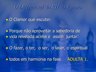O Diferencial do RH do Futuro O Clamor que escutei: Porque não aproveitar a sabedoria de  vida revelada acima e  assim  juntar: O fazer, o ter,  o ser,  o laser, o espiritual todos em harmonia na fase  ADULTA 1 .  