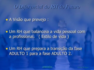 O Diferencial do RH do Futuro A Visão que prevejo : Um RH que balanceia a vida pessoal com a profissional.  ( Estilo de vida ) Um RH que prepara a transição da fase ADULTO 1 para a fase ADULTO 2. 
