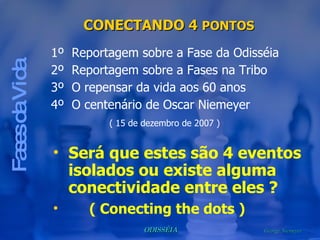 Fases da Vida Será que estes são 4 eventos isolados ou existe alguma conectividade entre eles ? ( Conecting the dots ) CONECTANDO 4  PONTOS 1º  Reportagem sobre a Fase da Odisséia 2º  Reportagem sobre a Fases na Tribo 3º  O repensar da vida aos 60 anos 4º  O centenário de Oscar Niemeyer ( 15 de dezembro de 2007 ) 