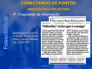 CONECTANDO OS PONTOS ARQUEOLOGIA DO FUTURO Fases da Vida 1º  Fragmento de informação: Reportagem no jornal O Estado de São Paulo sobre o tema Odisséia, em 15/10/2007. 