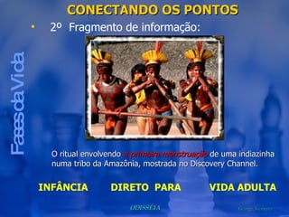 CONECTANDO OS PONTOS Fases da Vida 2º  Fragmento de informação: O ritual envolvendo  a primeira menstruação  de uma indiazinha numa tribo da Amazônia, mostrada no Discovery Channel. INFÂNCIA  DIRETO  PARA  VIDA ADULTA 