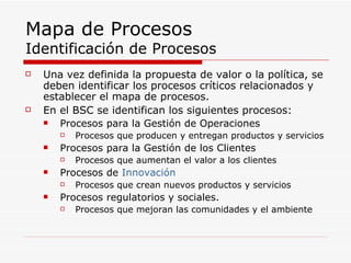 Mapa de Procesos Identificación de Procesos <ul><li>Una vez definida la propuesta de valor o la política, se deben identif...