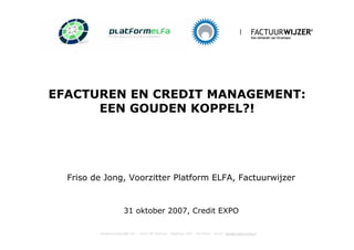 EFACTUREN EN CREDIT MANAGEMENT:
      EEN GOUDEN KOPPEL?!




  Friso de Jong, Voorzitter Platform ELFA, Factuurwijzer


               31 oktober 2007, Credit EXPO
 