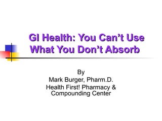 GI Health: You Can’t Use What You Don’t Absorb By Mark Burger, Pharm.D. Health First! Pharmacy & Compounding Center 