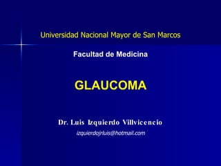 GLAUCOMA Dr. Luis Izquierdo Villvicencio Universidad Nacional Mayor de San Marcos Facultad de Medicina [email_address] 
