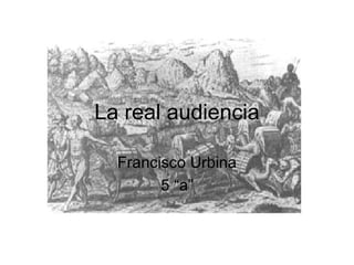 La real audiencia Francisco Urbina 5 “a” 