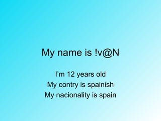 My name is !v@N I’m 12 years old My contry is spainish My nacionality is spain 
