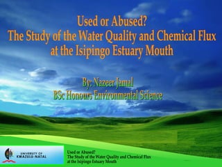 By: Nazeer Jamal BSc Honours Environmental Science Used or Abused? The Study of the Water Quality and Chemical Flux at the Isipingo Estuary Mouth Used or Abused? The Study of the Water Quality and Chemical Flux at the Isipingo Estuary Mouth 