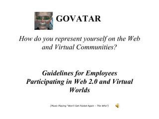 GOVATAR   How do you represent yourself on the Web and Virtual Communities? Guidelines for Employees Participating in Web 2.0 and Virtual Worlds [Music Playing “Won’t Get Fooled Again – The Who”] 