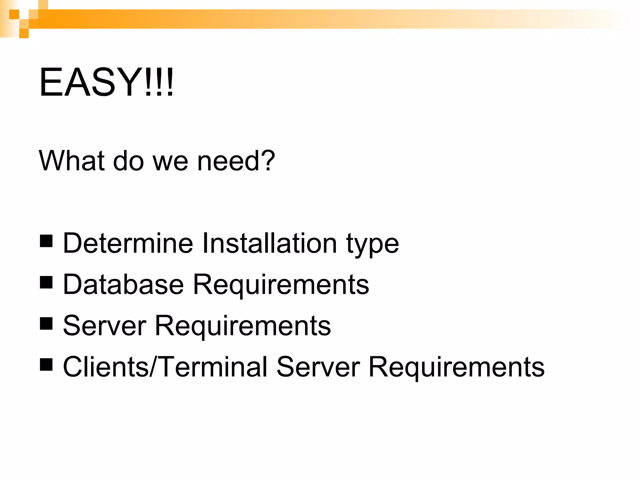 EASY!!! What do we need? Determine Installation type Database Requirements Server Requirements Clients/Terminal Server Requirements 