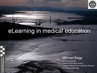 eLearning in medical education Michael Begg eLearning Manager  Learning Technology Section College of Medicine and Veterinary Medicine University of Edinburgh 