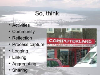 So, think… Activities Community Reflection Process capture Logging Linking Aggregating Sharing 