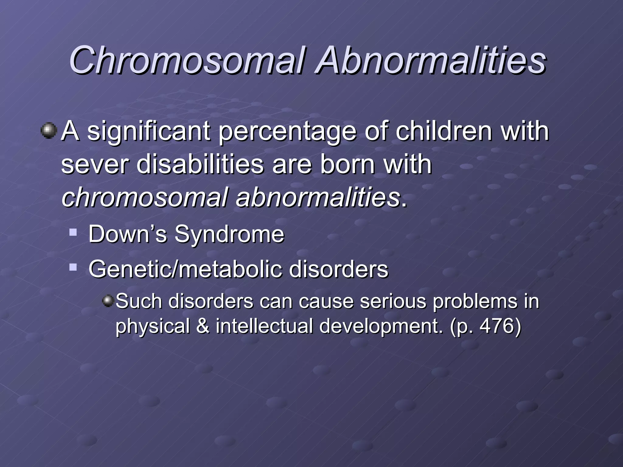 Chromosomal Abnormalities   A significant percentage of children with sever disabilities are born with  chromosomal abnormalities . Down’s Syndrome Genetic/metabolic disorders Such disorders can cause serious problems in physical & intellectual development. (p. 476) 