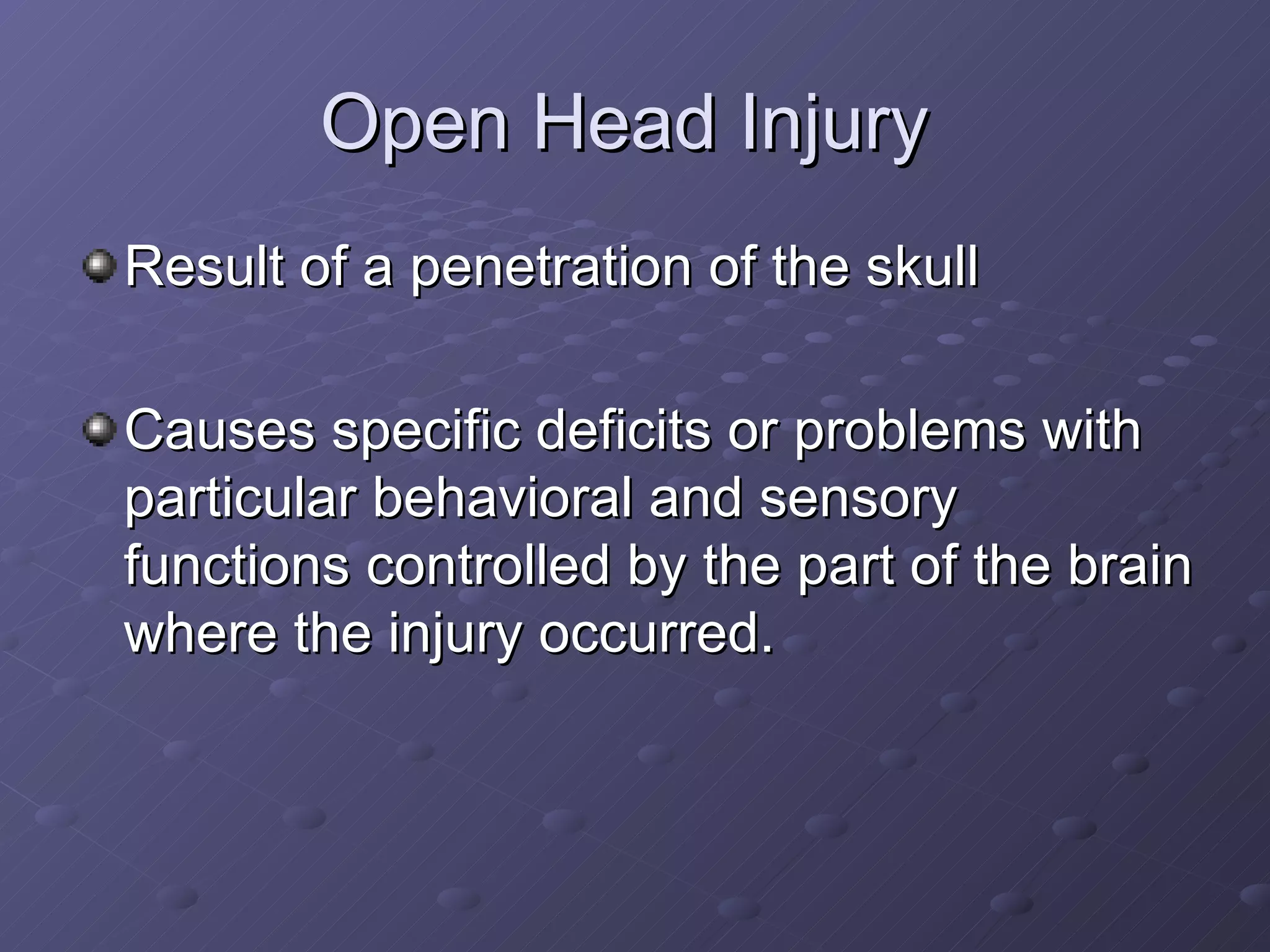 Open Head Injury  Result of a penetration of the skull Causes specific deficits or problems with particular behavioral and sensory functions controlled by the part of the brain where the injury occurred.  
