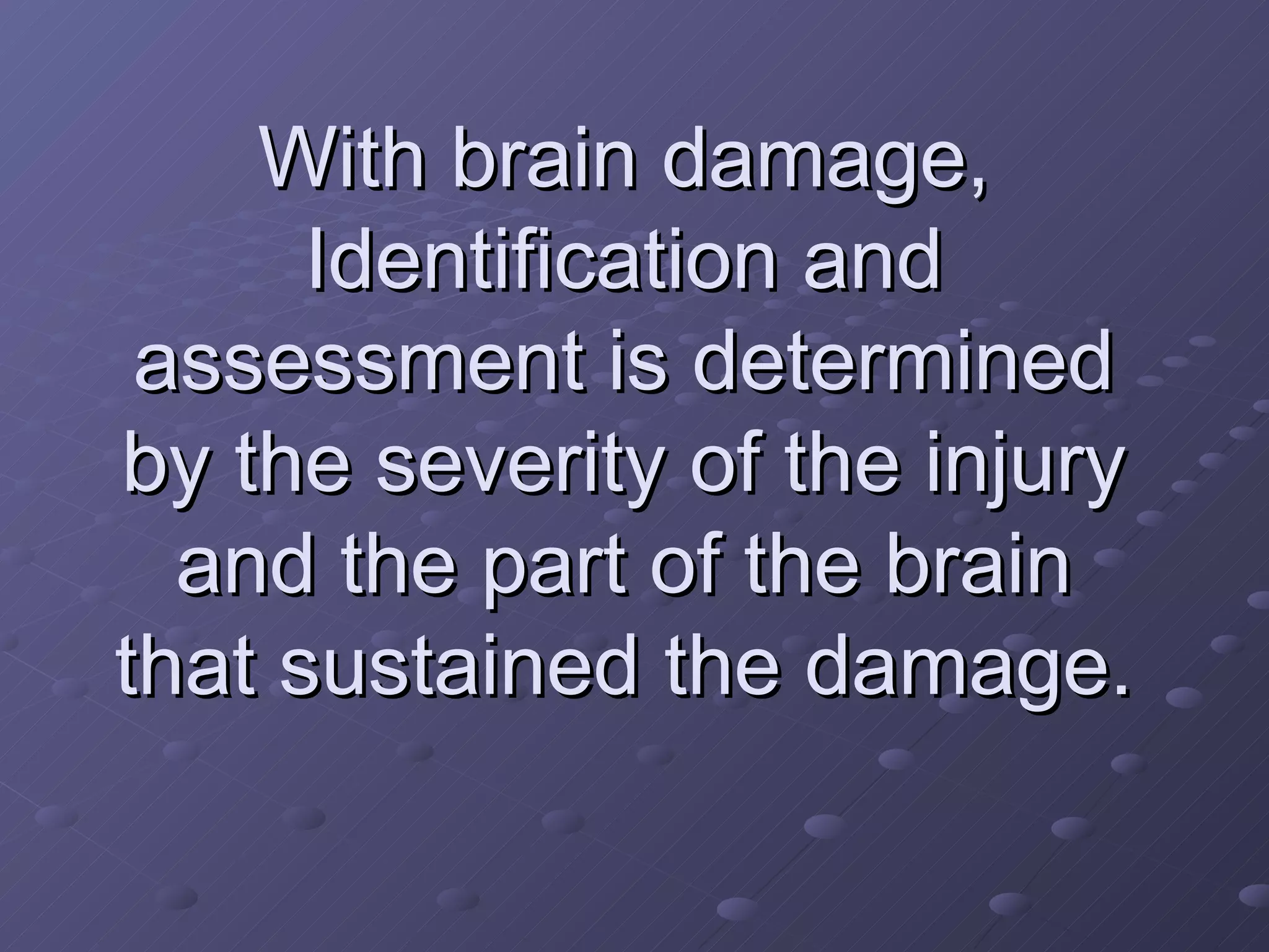 With brain damage, Identification and assessment is determined by the severity of the injury and the part of the brain that sustained the damage. 