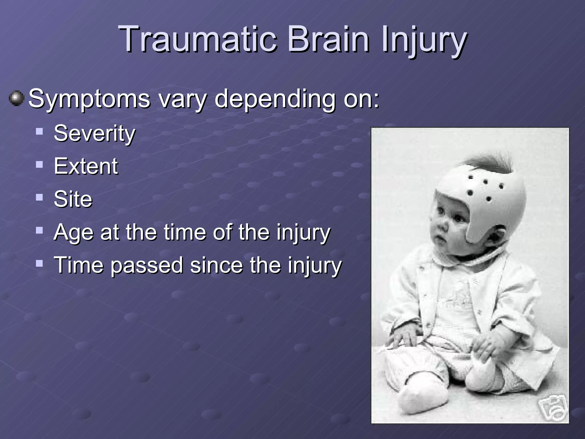 Traumatic Brain Injury  Symptoms vary depending on: Severity Extent Site Age at the time of the injury  Time passed since the injury 