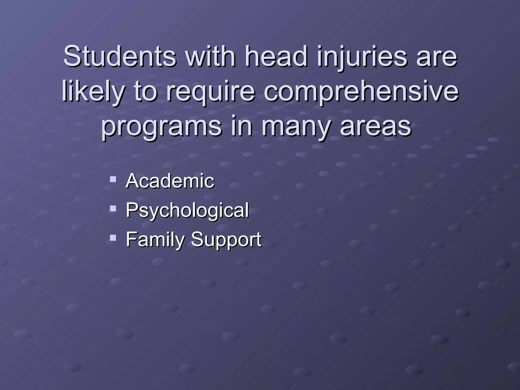 Students with head injuries are likely to require comprehensive programs in many areas  Academic Psychological Family Support 
