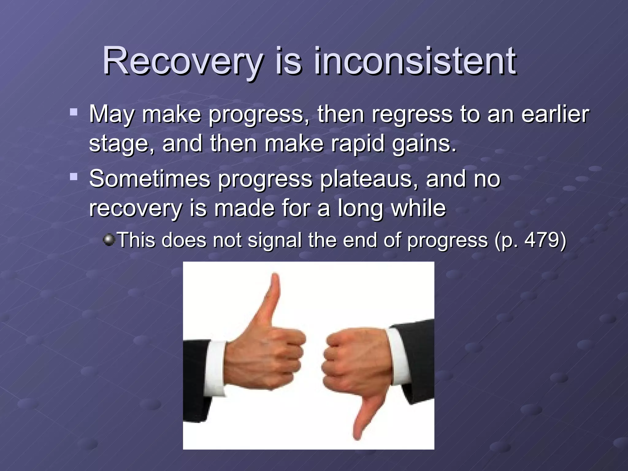 Recovery is inconsistent  May make progress, then regress to an earlier stage, and then make rapid gains. Sometimes progress plateaus, and no recovery is made for a long while This does not signal the end of progress (p. 479) 