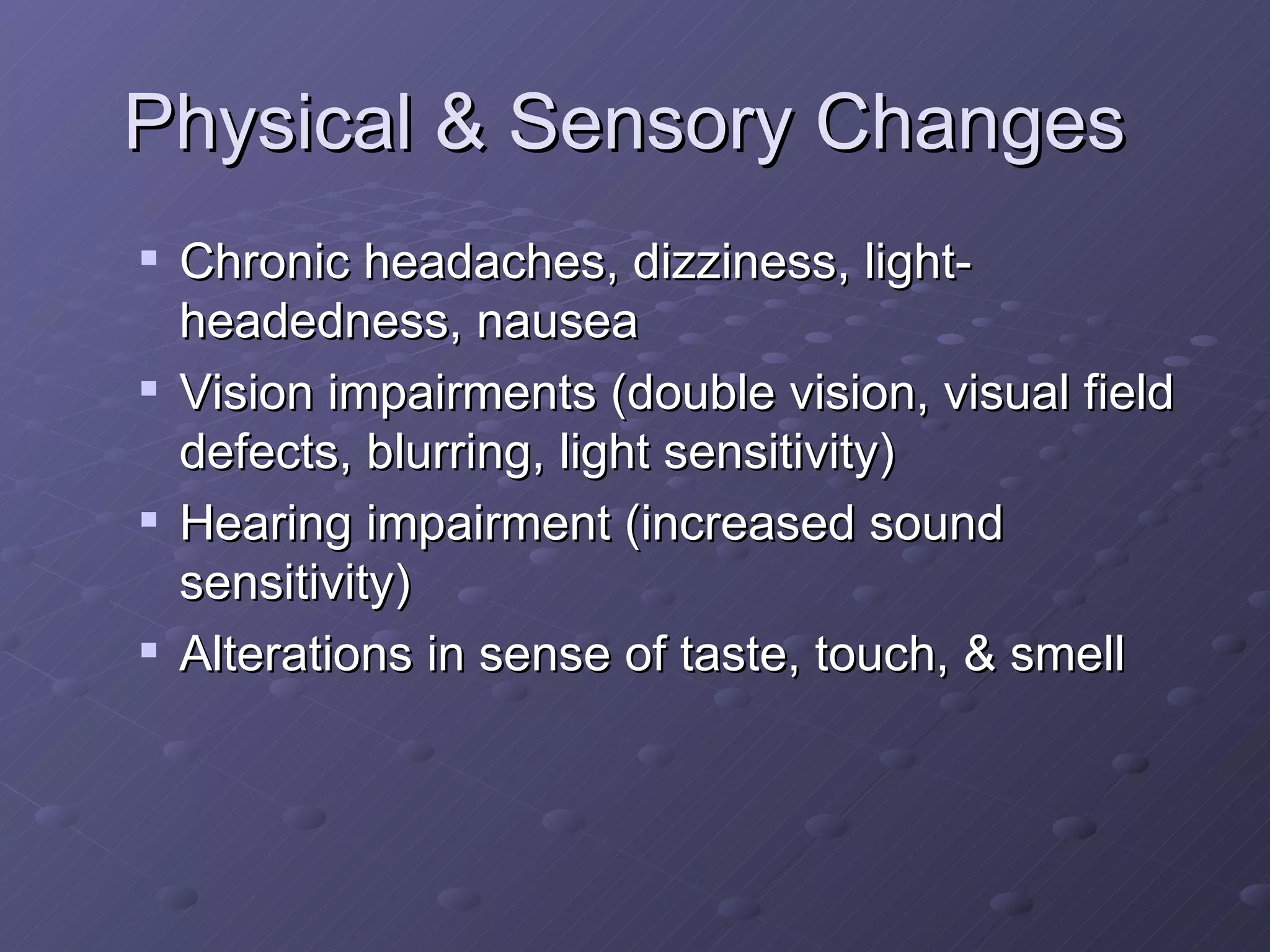 Physical & Sensory Changes  Chronic headaches, dizziness, light-headedness, nausea Vision impairments (double vision, visual field defects, blurring, light sensitivity) Hearing impairment (increased sound sensitivity) Alterations in sense of taste, touch, & smell 