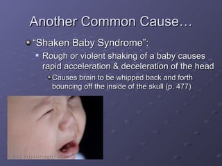 Another Common Cause… “Shaken Baby Syndrome”: Rough or violent shaking of a baby causes rapid acceleration & deceleration of the head Causes brain to be whipped back and forth bouncing off the inside of the skull (p. 477) 