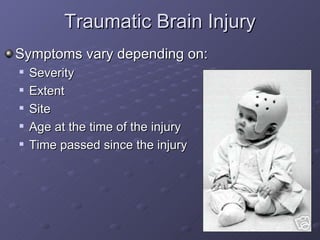 Traumatic Brain Injury  Symptoms vary depending on: Severity Extent Site Age at the time of the injury  Time passed since the injury 