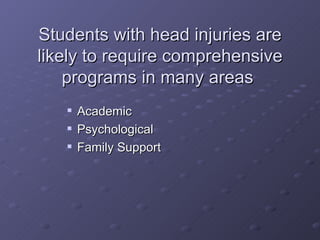 Students with head injuries are likely to require comprehensive programs in many areas  Academic Psychological Family Support 