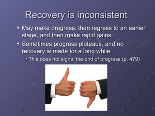 Recovery is inconsistent  May make progress, then regress to an earlier stage, and then make rapid gains. Sometimes progress plateaus, and no recovery is made for a long while This does not signal the end of progress (p. 479) 