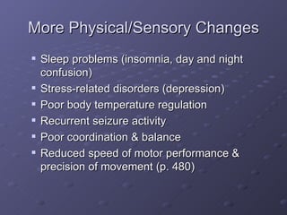 More Physical/Sensory Changes Sleep problems (insomnia, day and night confusion) Stress-related disorders (depression) Poor body temperature regulation Recurrent seizure activity Poor coordination & balance Reduced speed of motor performance & precision of movement (p. 480) 