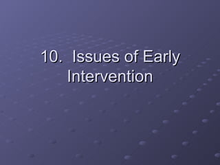10.  Issues of Early Intervention 