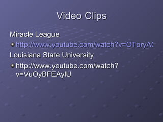 Video Clips Miracle League http://www.youtube.com/watch?v=OToryAOPtvM Louisiana State University http://www.youtube.com/watch?v=VuOyBFEAylU 